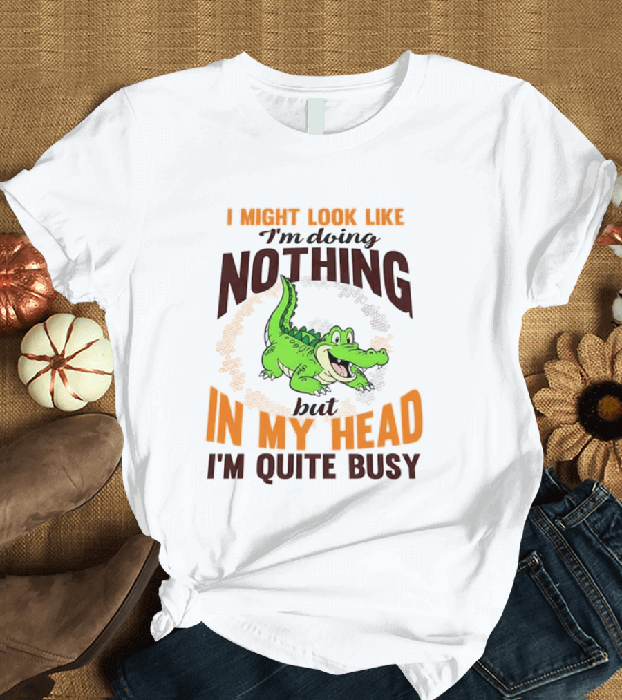 I Might Look Like I'm Doing Nothing Crocodile In My Head I'm Quite Busy T-Shirt