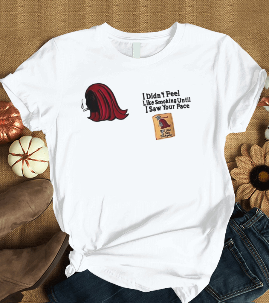 I Didn't Feel Like Smoking Until I Saw Your Face Will I Get To See You Again? T-Shirt