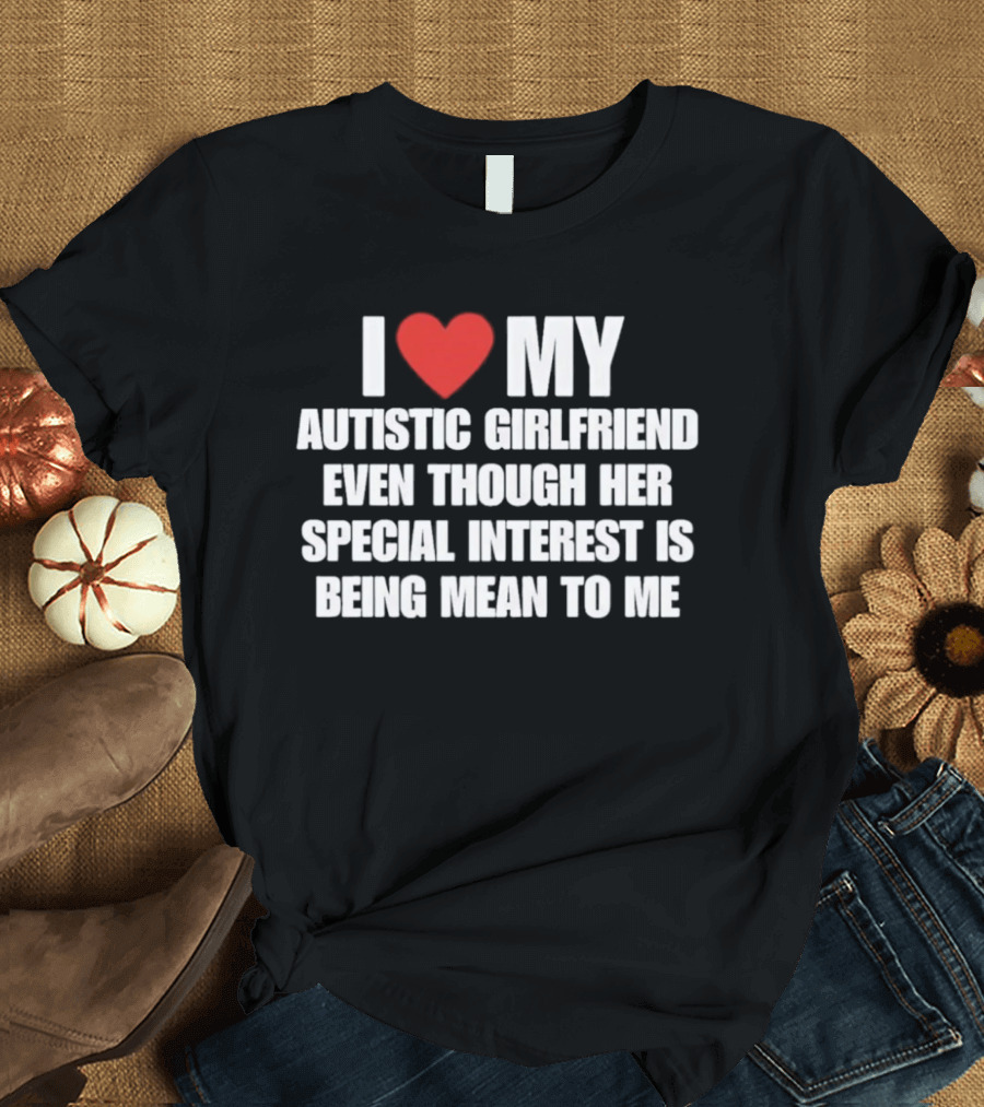 I Heart My Autistic Girlfriend Even Though Her Special Interest Is Being Mean To Me T-Shirt