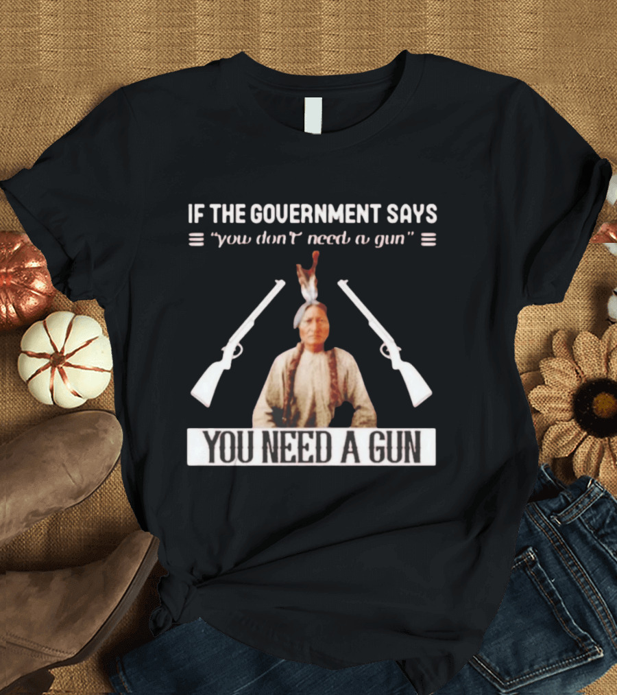 If The Government Says You Don't Need A Gun You Need A Gun Sitting Bull Native American Chief T-Shirt