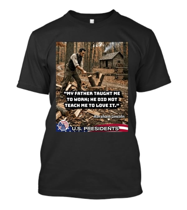 My Father Taught Me To Work He Did Not Teach Me To Love It Abraham Lincoln U.S. Presidents T-Shirt