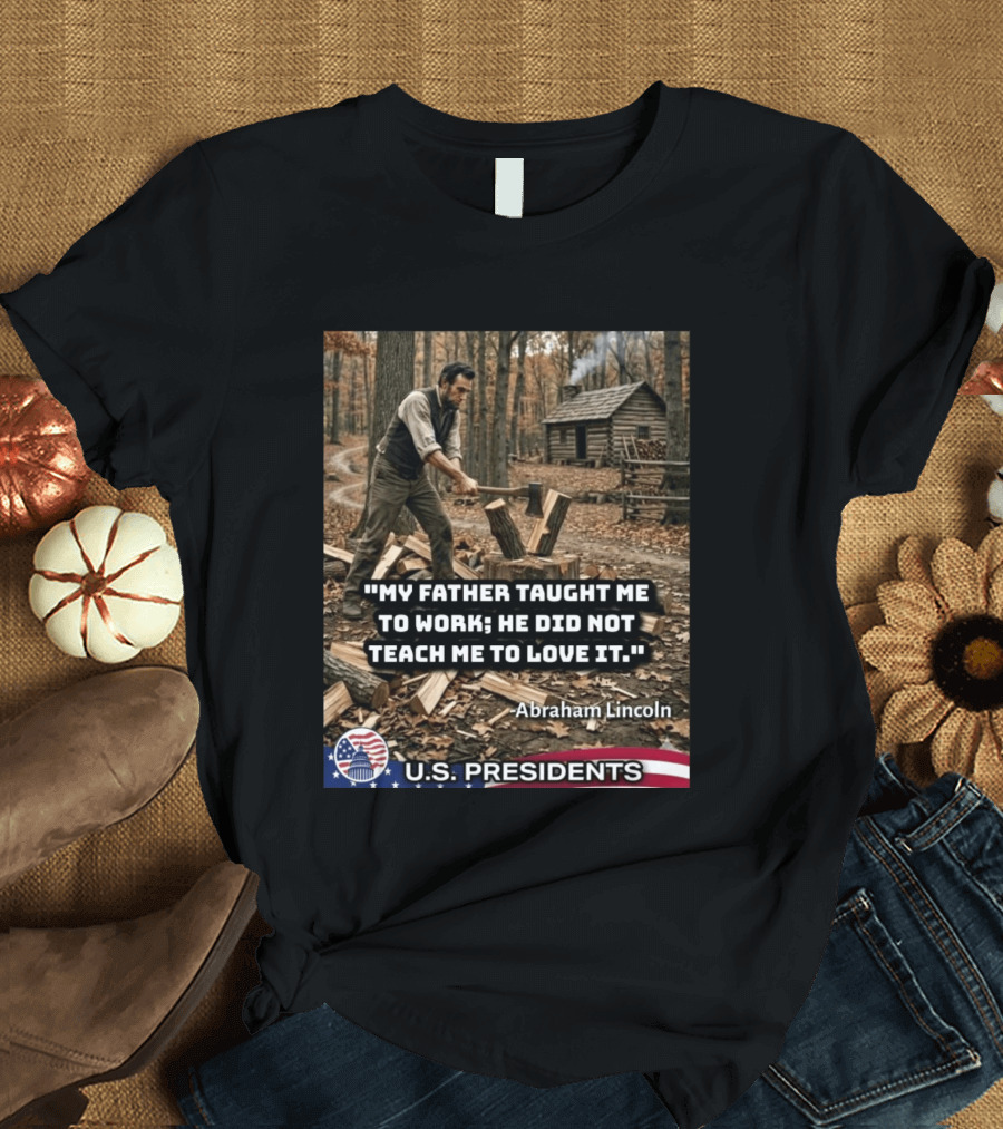 My Father Taught Me To Work He Did Not Teach Me To Love It Abraham Lincoln U.S. Presidents T-Shirt