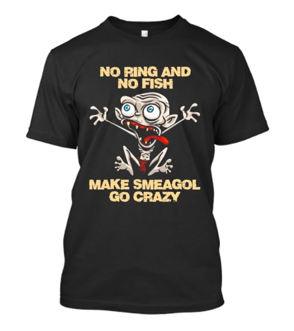 No Ring And No Fish Make Smeagol Go Crazy T-Shirt