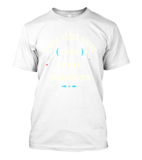 But Did You Cite Your Sources Academic Reminder T-Shirt