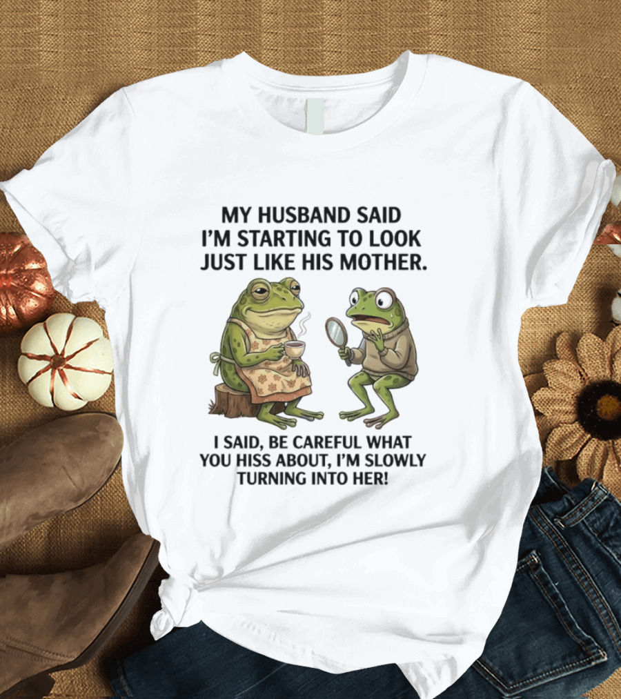 Frog Mother Humor My Husband Said I'm Starting To Look Just Like His Mother I Said Be Careful What You Hiss About I'm Slowly Turning Into Her T-Shirt