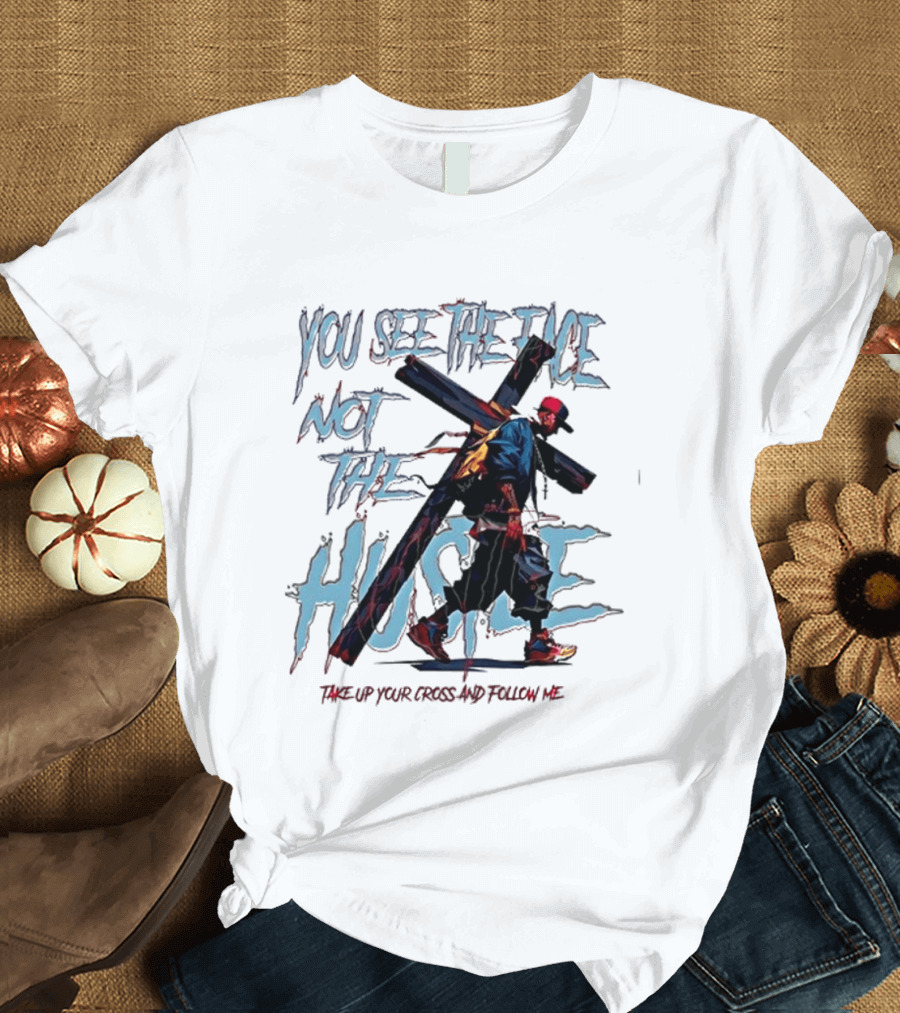 You See The Face Not The Hustle Take Up Your Cross And Follow Me T-Shirt