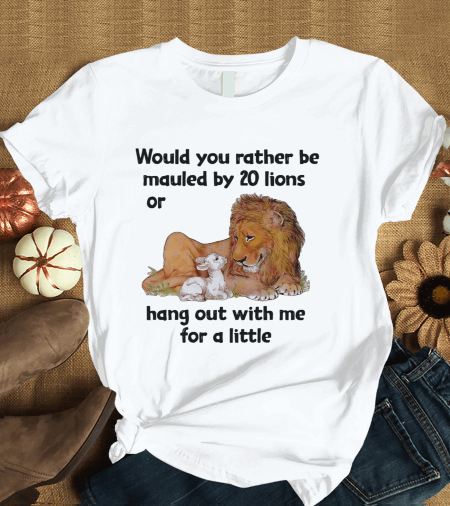 Would You Rather Be Mauled By 20 Lions Or Hang Out With Me For A Little Lamb Lion T-Shirt