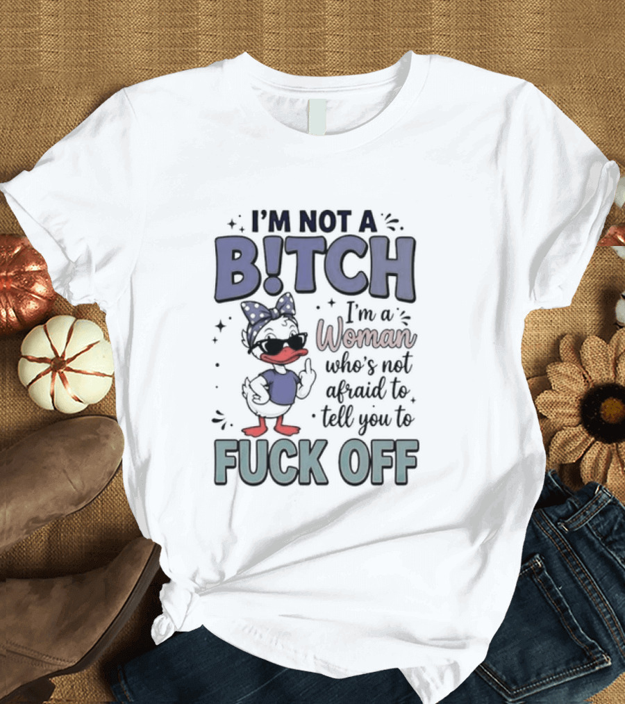 I'm Not A Bitch I'm A Woman Who's Not Afraid To Tell You To Fuck Off Style Duck With Attitude T-Shirt