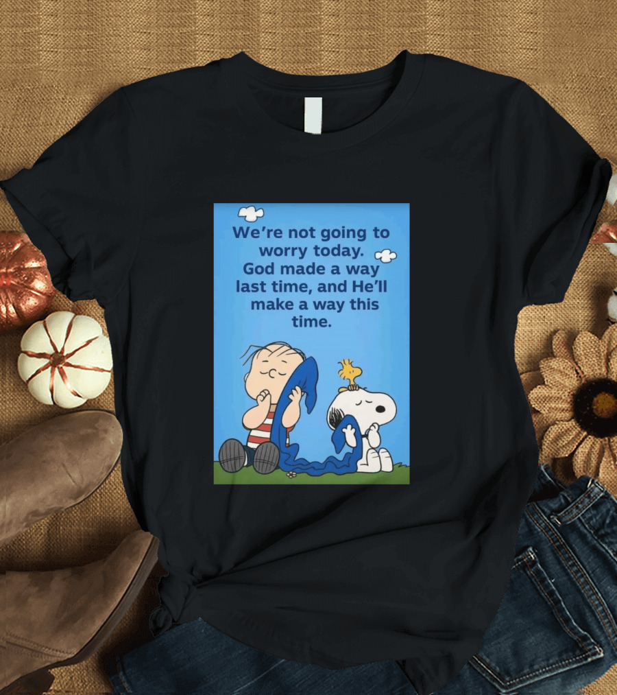 Snoopy Woodstock Linus Van Pelt We're Not Going To Worry Today God Made A Way Last Time And He'll Make A Way This Time T-Shirt