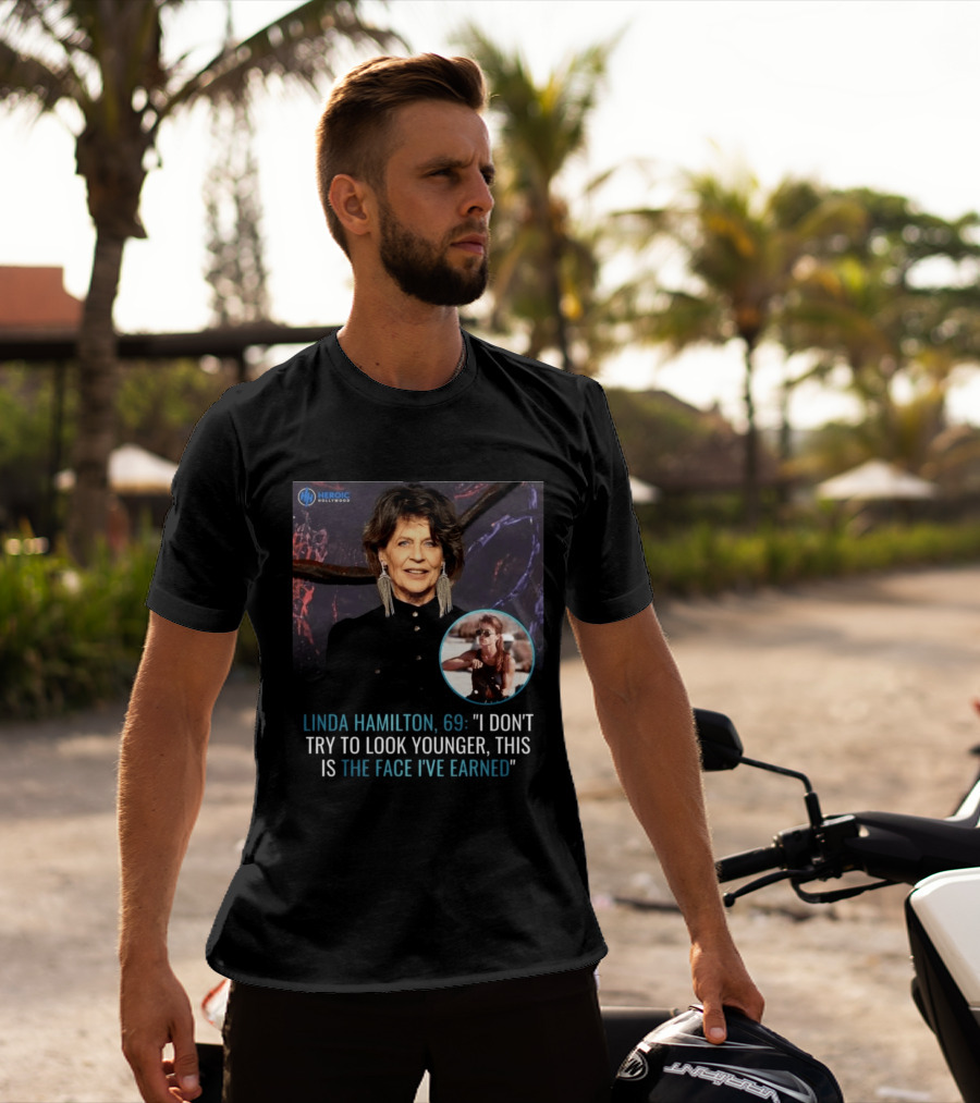 Linda Hamilton 69 I Don't Try To Look Younger This Is The Face I've Earned Heroic Hollywood T-Shirt