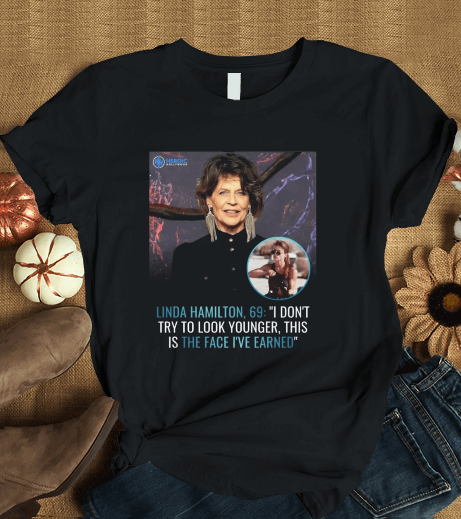 Linda Hamilton 69 I Don't Try To Look Younger This Is The Face I've Earned Heroic Hollywood T-Shirt