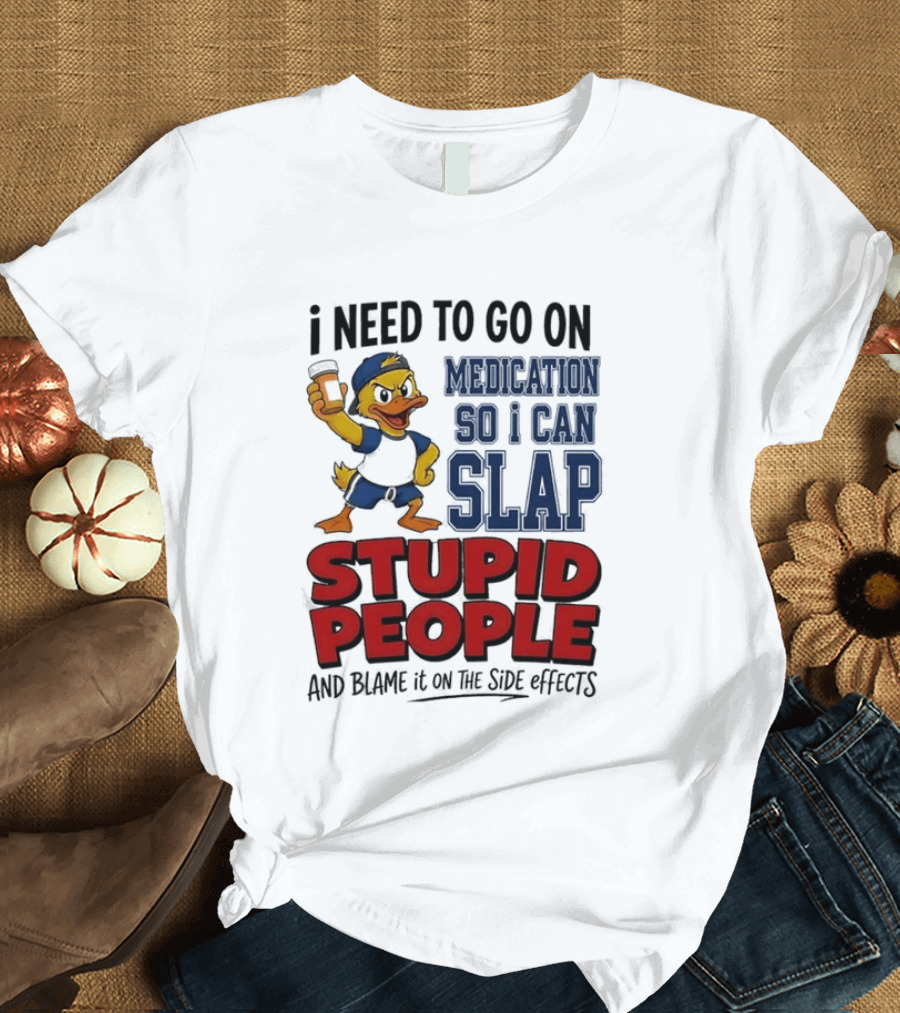 I Need To Go On Medication So I Can Slap Stupid People And Blame It On The Side Effects Cartoon Duck T-Shirt