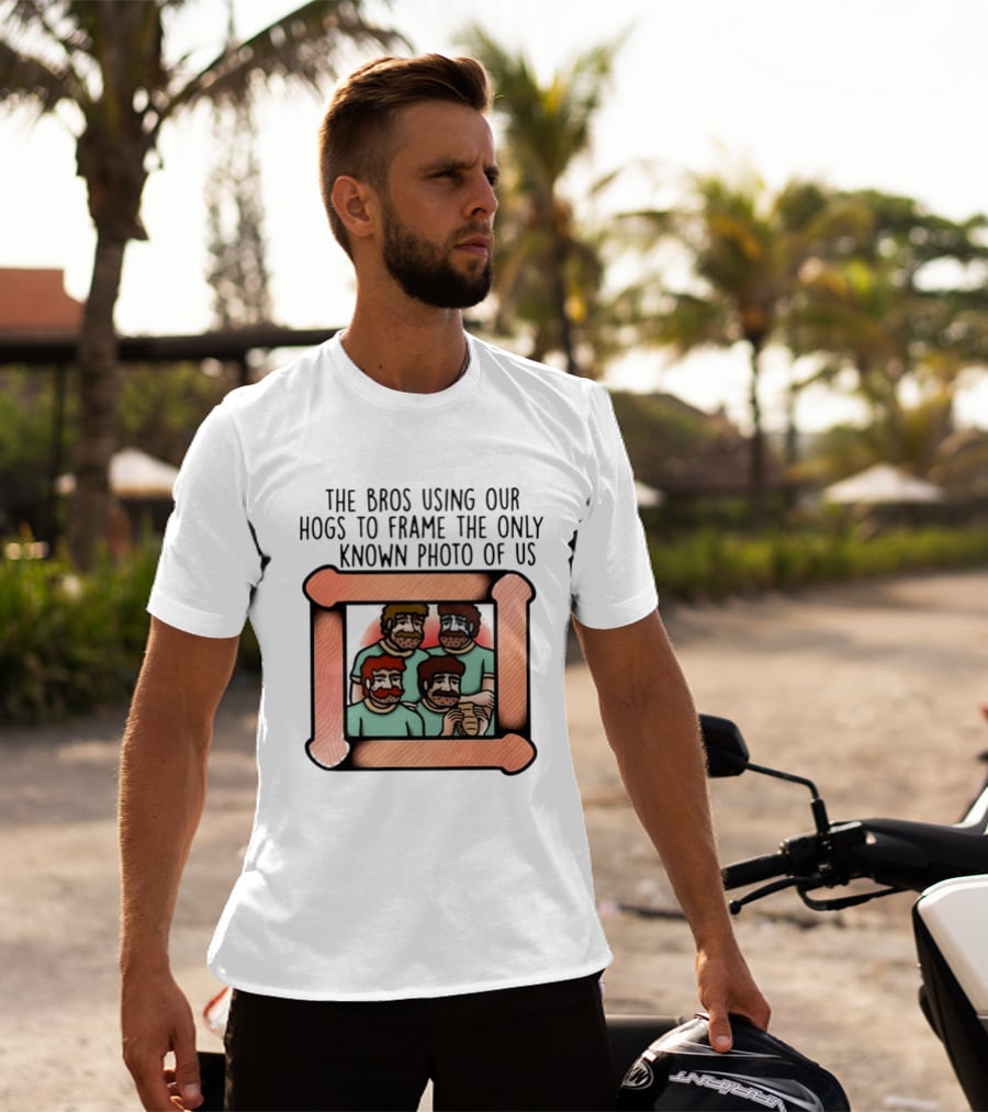 The Bros Using Our Hogs To Frame The Only Known Photo Of Us T-Shirt