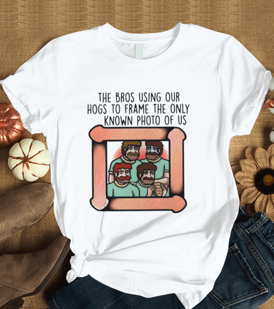 The Bros Using Our Hogs To Frame The Only Known Photo Of Us T-Shirt