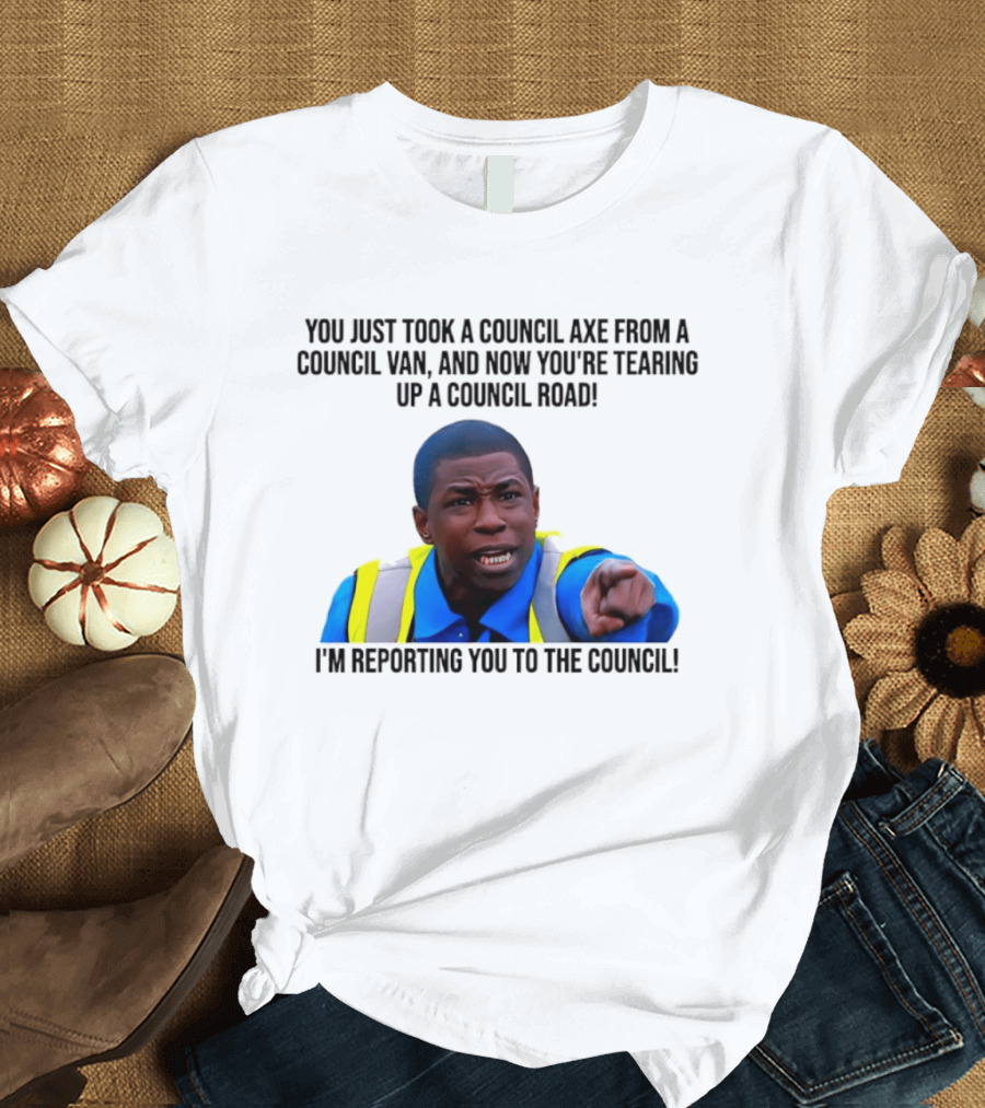 You Just Took A Council Axe From A Council Van I'm Reporting You To The Council T-Shirt