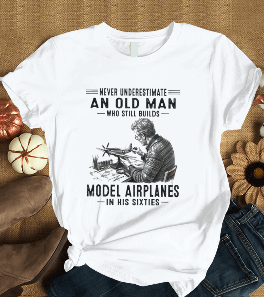 Never Underestimate An Old Man Who Still Builds Model Airplanes In His Sixties T-Shirt
