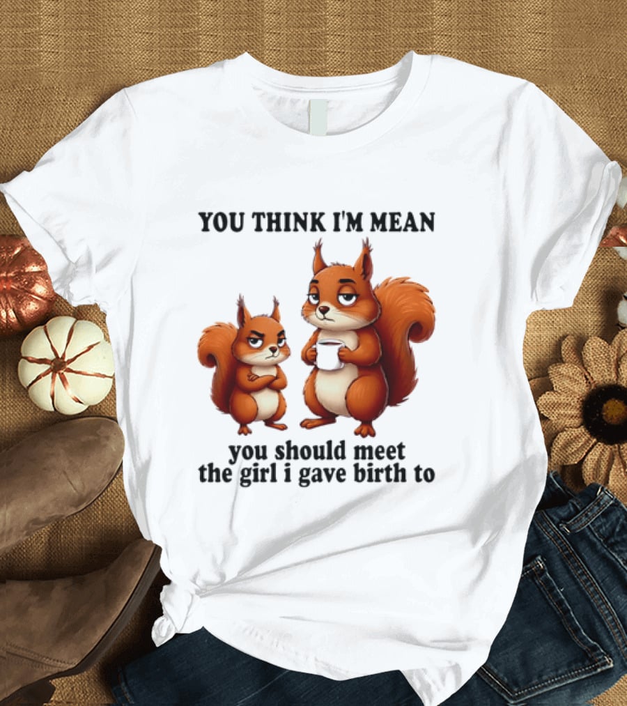 You Think I'm Mean You Should Meet The Girl I Gave Birth To Squirrels T-Shirt