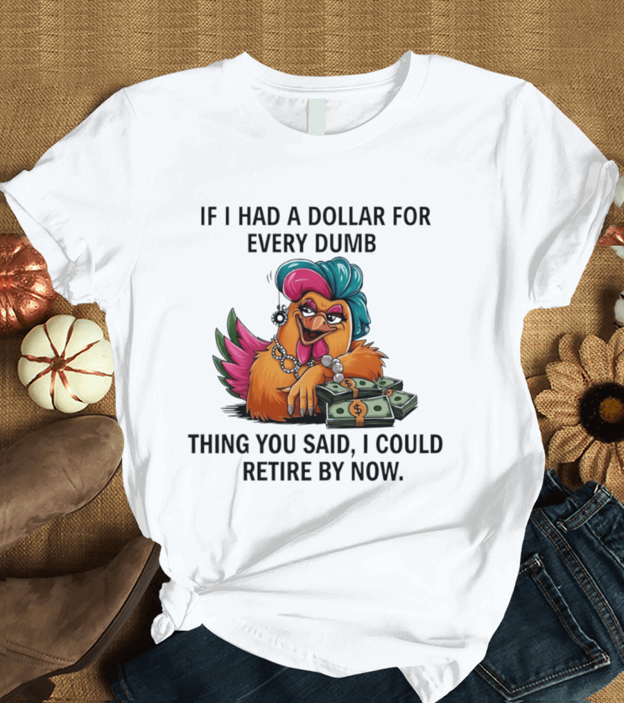 Sassy Chicken If I Had A Dollar For Every Dumb Thing You Said I Could Retire By Now T-Shirt