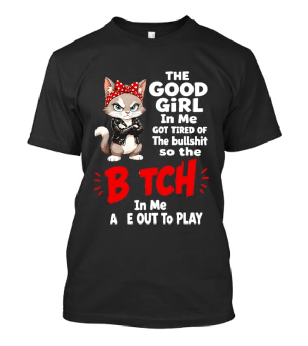 Cat The Good Girl In Me Got Tired Of The Bullshit So The Bitch In Me Came Out To Play T-Shirt