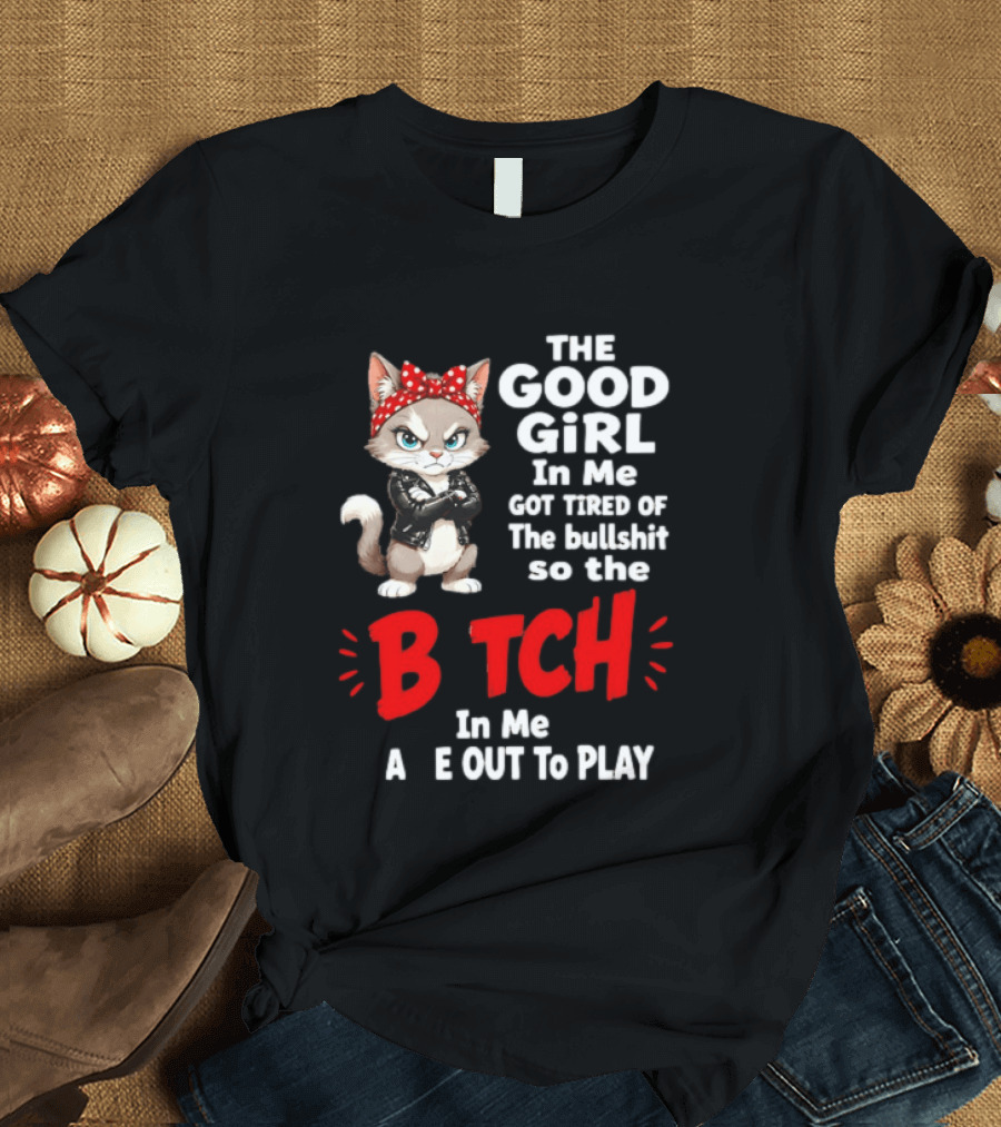 Cat The Good Girl In Me Got Tired Of The Bullshit So The Bitch In Me Came Out To Play T-Shirt