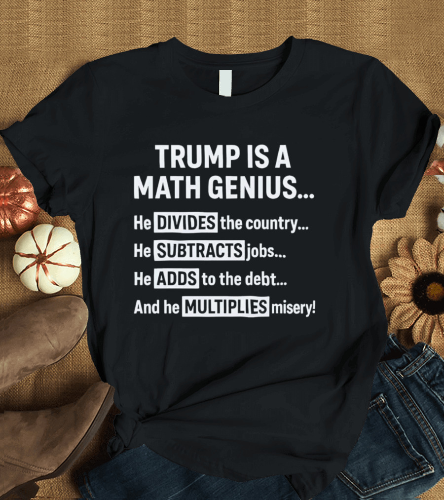 Trump Is A Math Genius Divides Country Subtracts Jobs Adds Debt Multiplies Misery T-Shirt