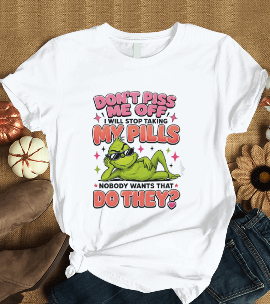 Don't Piss Me Off I Will Stop Taking My Pills Grinch Nobody Wants That Do They T-Shirt