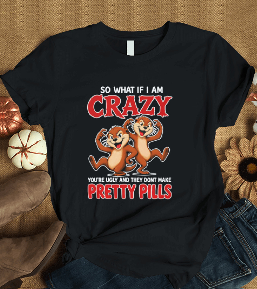 So What If I Am Crazy You're Ugly And They Don't Make Pretty Pills Cartoon Chipmunks T-Shirt