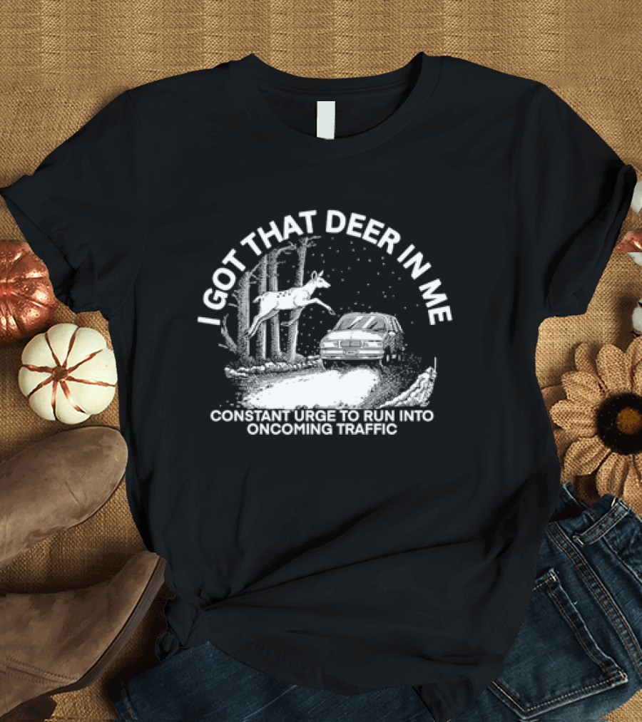I Got That Deer In Me Constant Urge To Run Into Oncoming Traffic T-Shirt