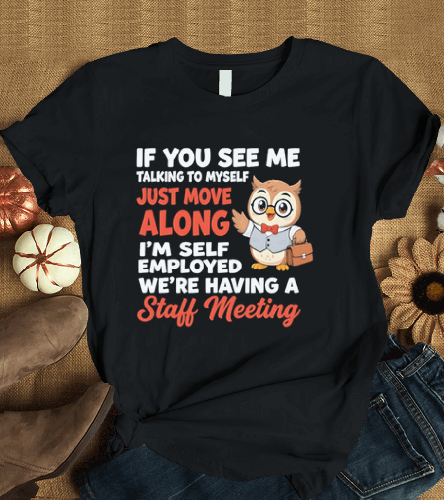 If You See Me Talking To Myself Just Move Along I'm Self Employed We're Having A Staff Meeting Owl T-Shirt