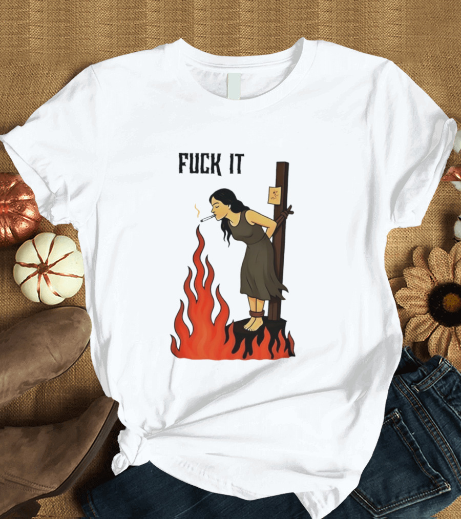 Fuck It Woman Tied To Stake Lighting Cigarette From Fire T-Shirt