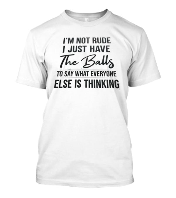 I'm Not Rude I Just Have The Balls To Say What Everyone Else Is Thinking T-Shirt