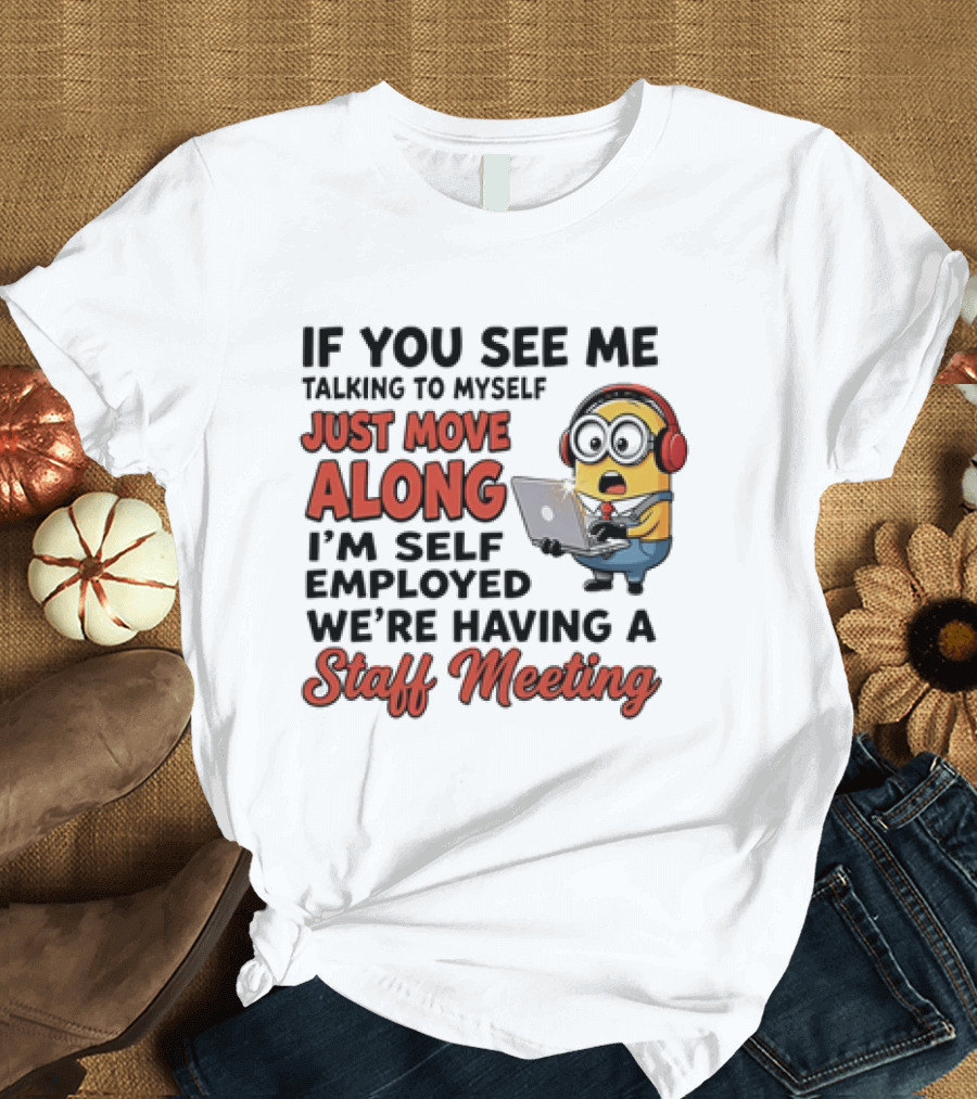 Minion If You See Me Talking To Myself Just Move Along I'm Self Employed We're Having A Staff Meeting T-Shirt