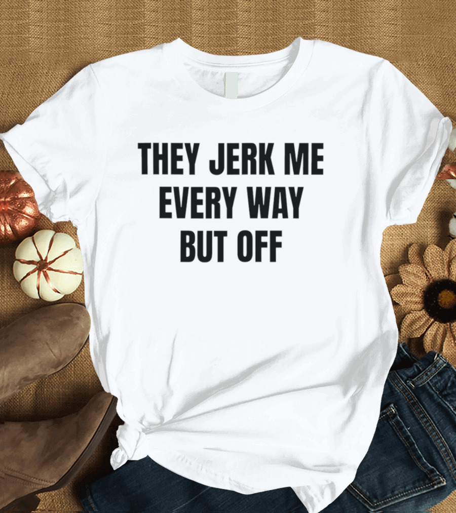 They Jerk Me Every Way But Off T-Shirt