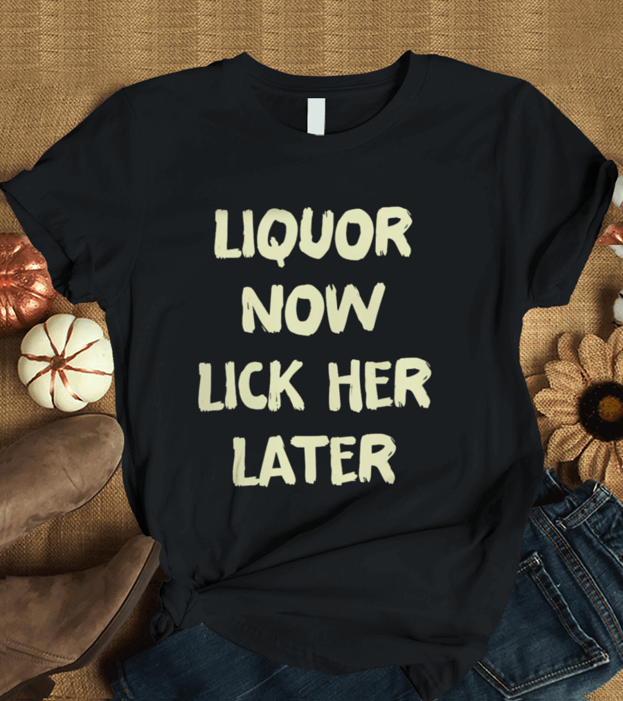 Liquor Now Lick Her Later T-Shirt