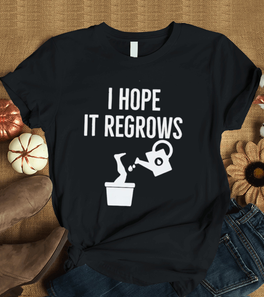 I Hope It Regrows Watering Can Leg Plant T-Shirt