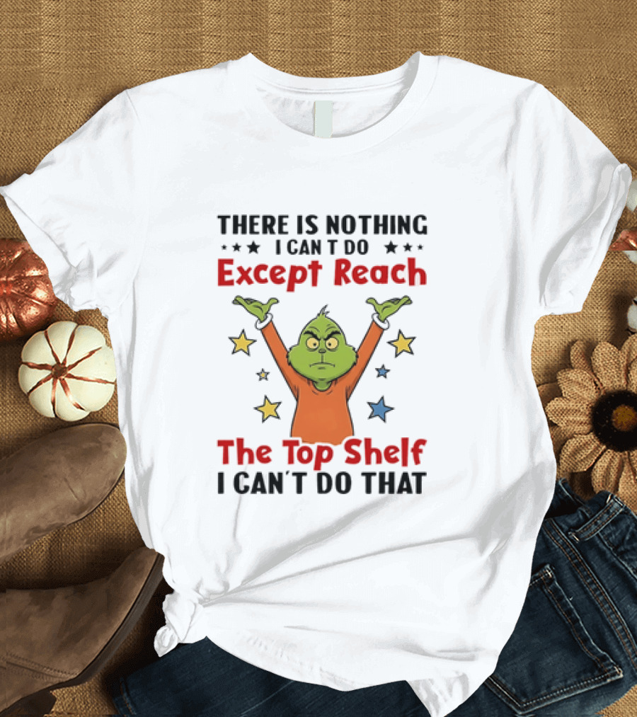 Grinch There Is Nothing I Can't Do Except Reach The Top Shelf I Can't Do That T-Shirt