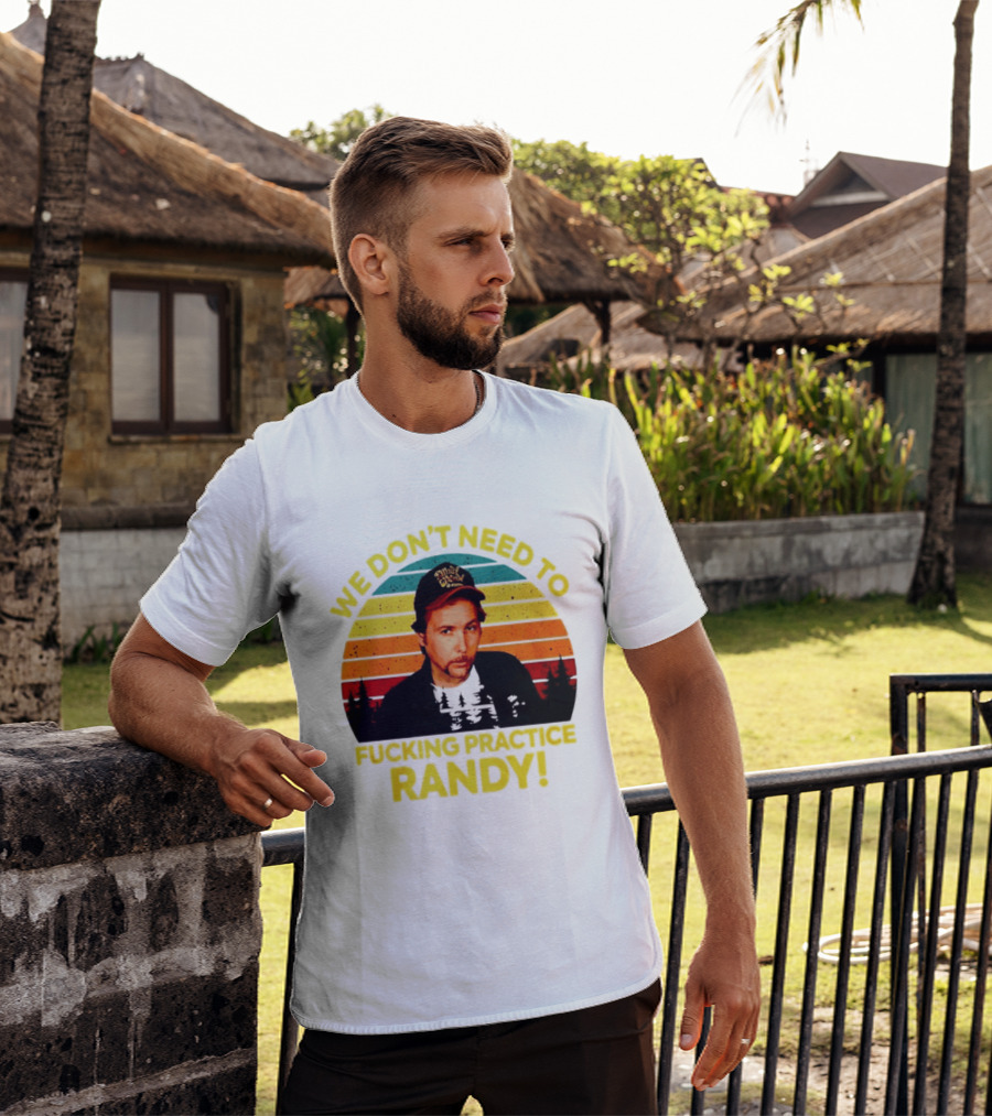 We Dont Need To Fucking Practice Randy T-Shirt