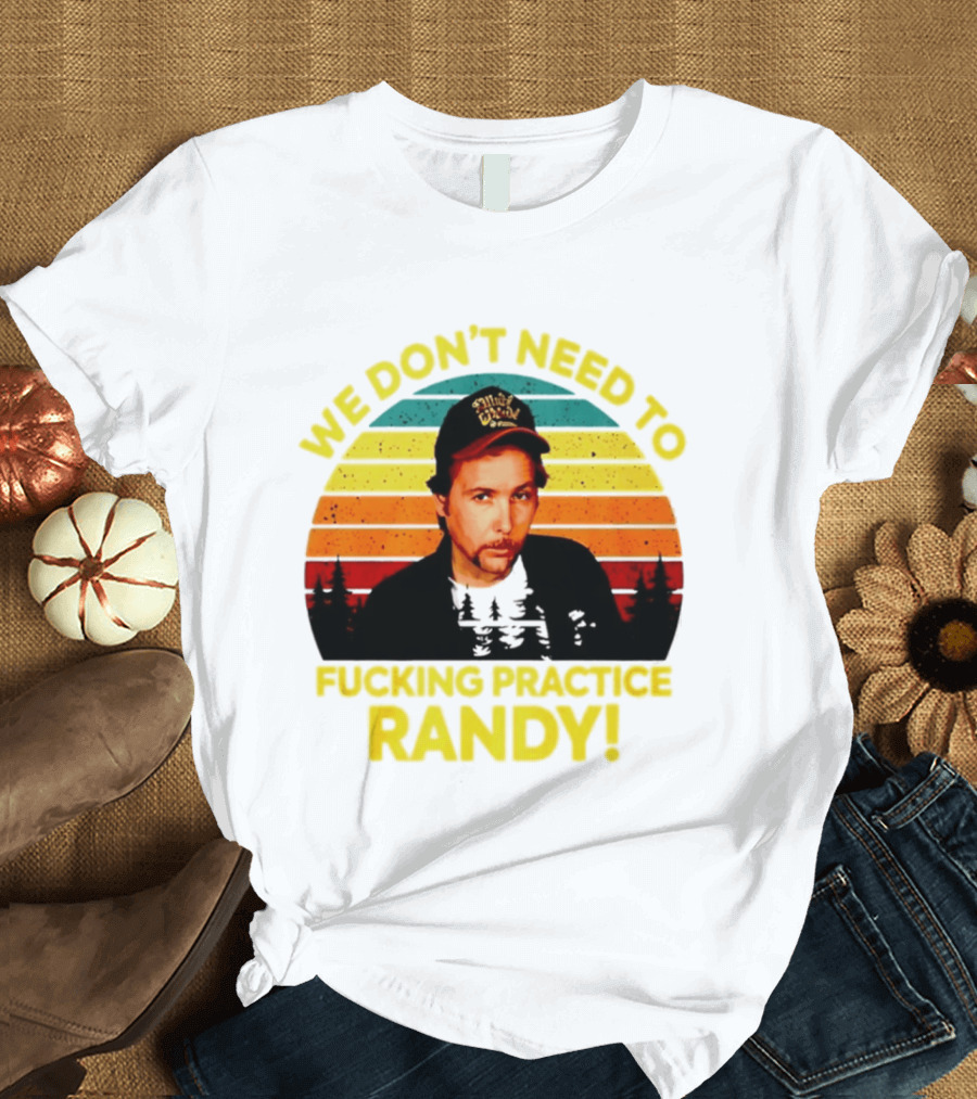 We Dont Need To Fucking Practice Randy T-Shirt
