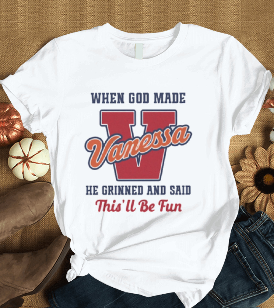 When God Made Vanessa He Grinned And Said This'll Be Fun T-Shirt