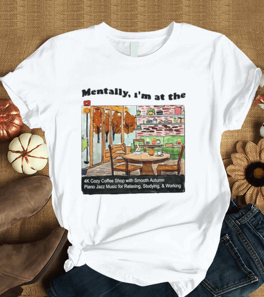 Mentally I'm At The 4K Cozy Coffee Shop With Smooth Autumn Piano Jazz Music For Relaxing Studying And Working T-Shirt