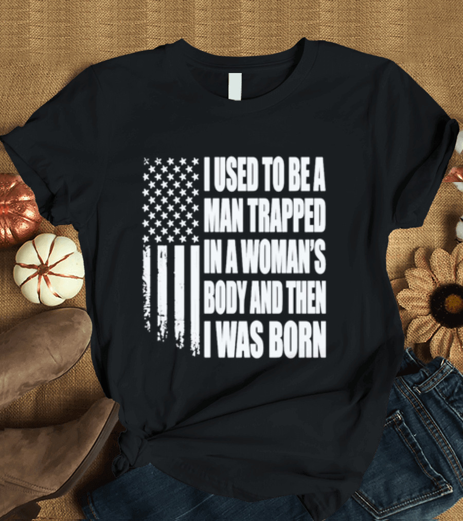 I Used To Be A Man Trapped In A Woman's Body And Then I Was Born American Flag T-Shirt