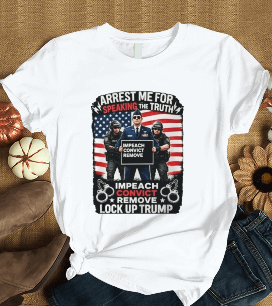 Arrest Me For Speaking The Truth Impeach Convict Remove Lock Up Trump T-Shirt