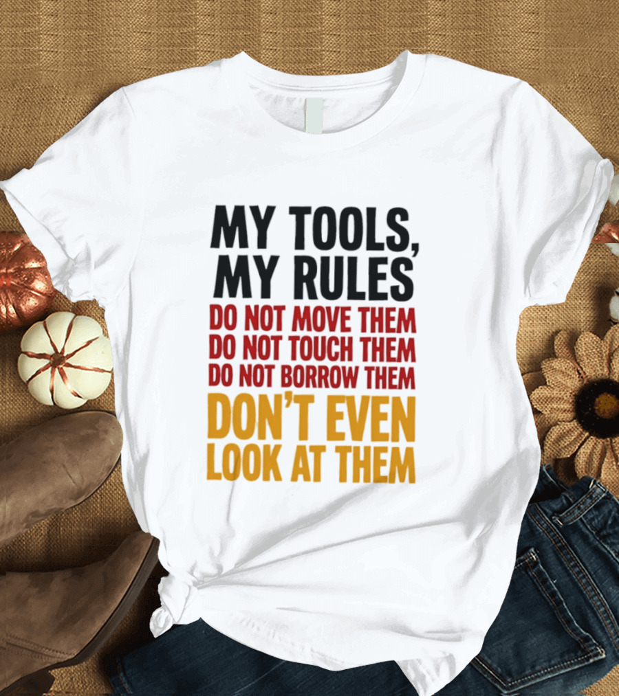 My Tools My Rules Do Not Move Them Touch Them Borrow Them Don't Even Look At Them T-Shirt