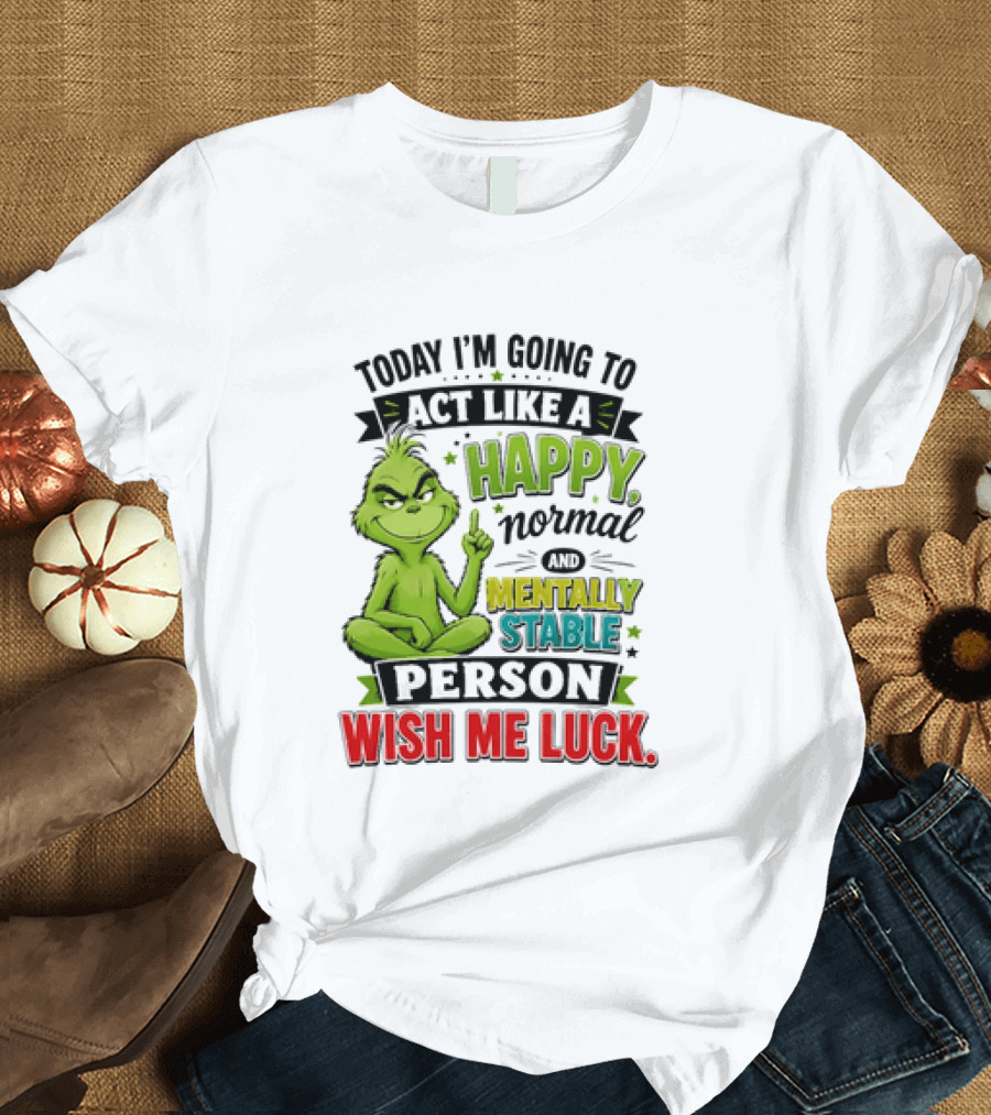 Grinch Today I'm Going To Act Like A Happy Normal Mentally Stable Person Wish Me Luck T-Shirt