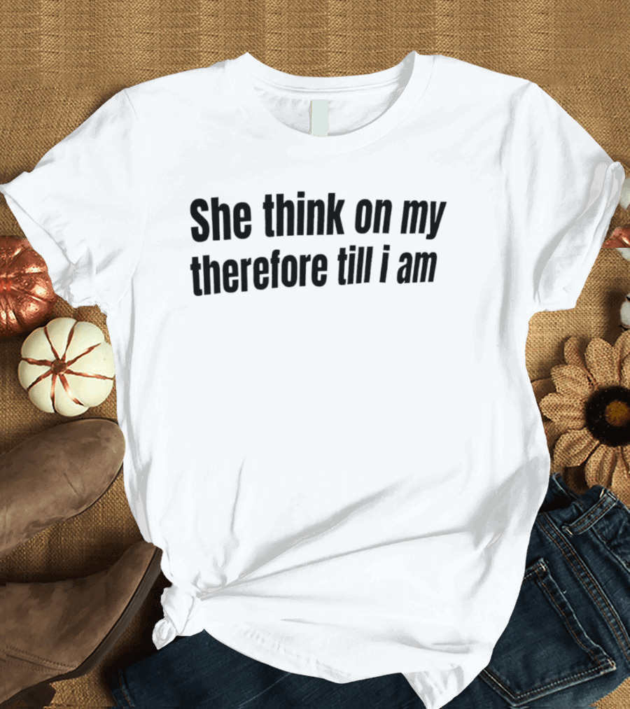 She Think On My Therefore Till I Am Philosophical Humor T-Shirt