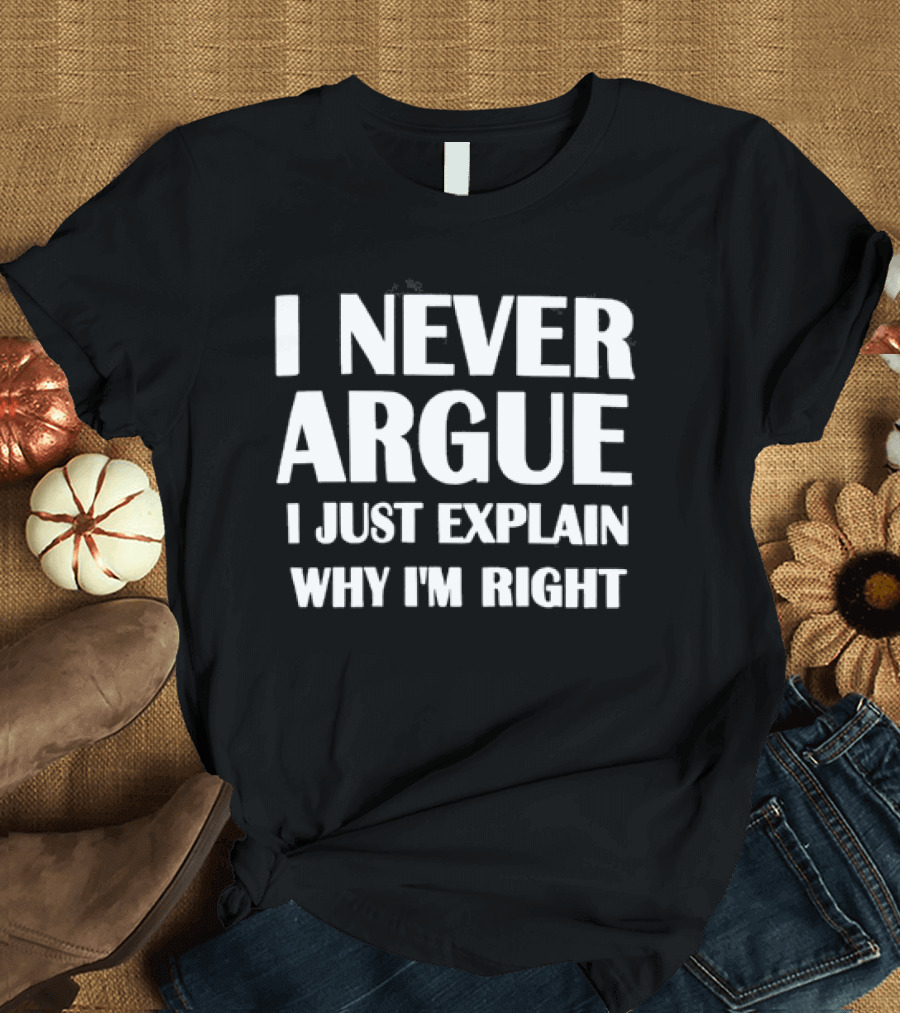I Never Argue I Just Explain Why I'm Right T-Shirt
