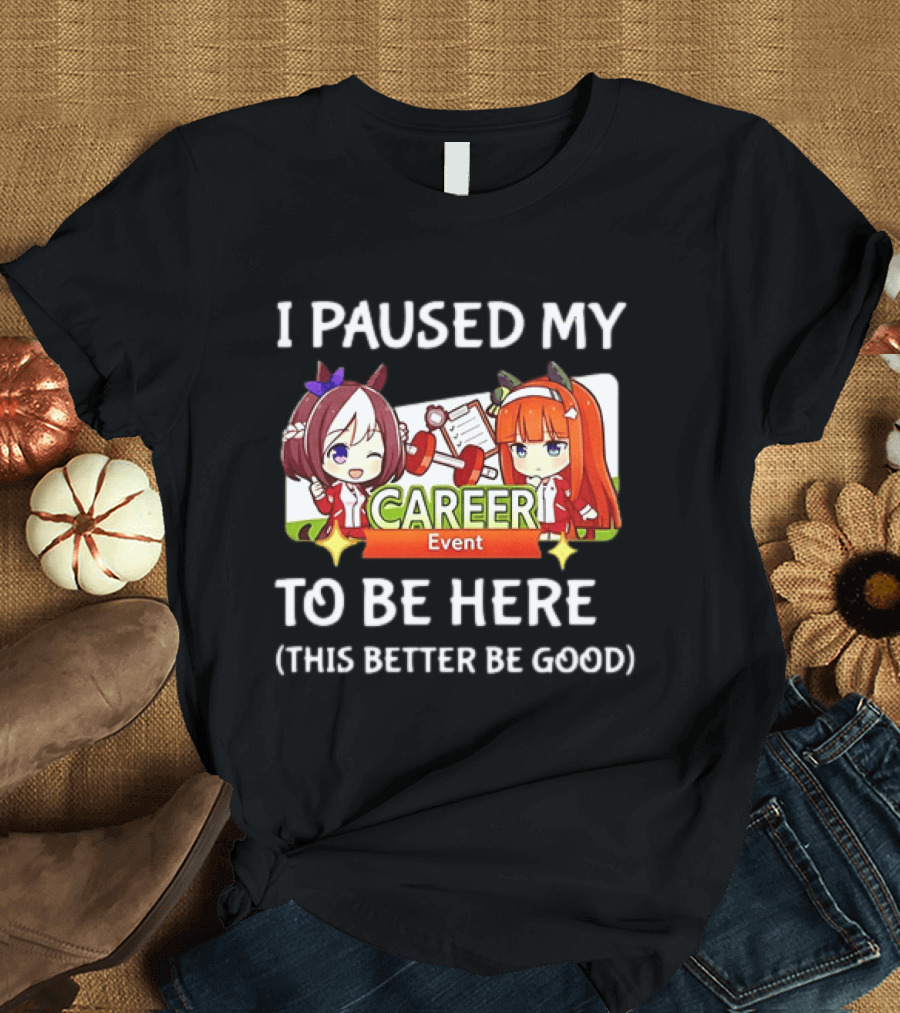 I Paused My Career Event To Be Here This Better Be Good T-Shirt