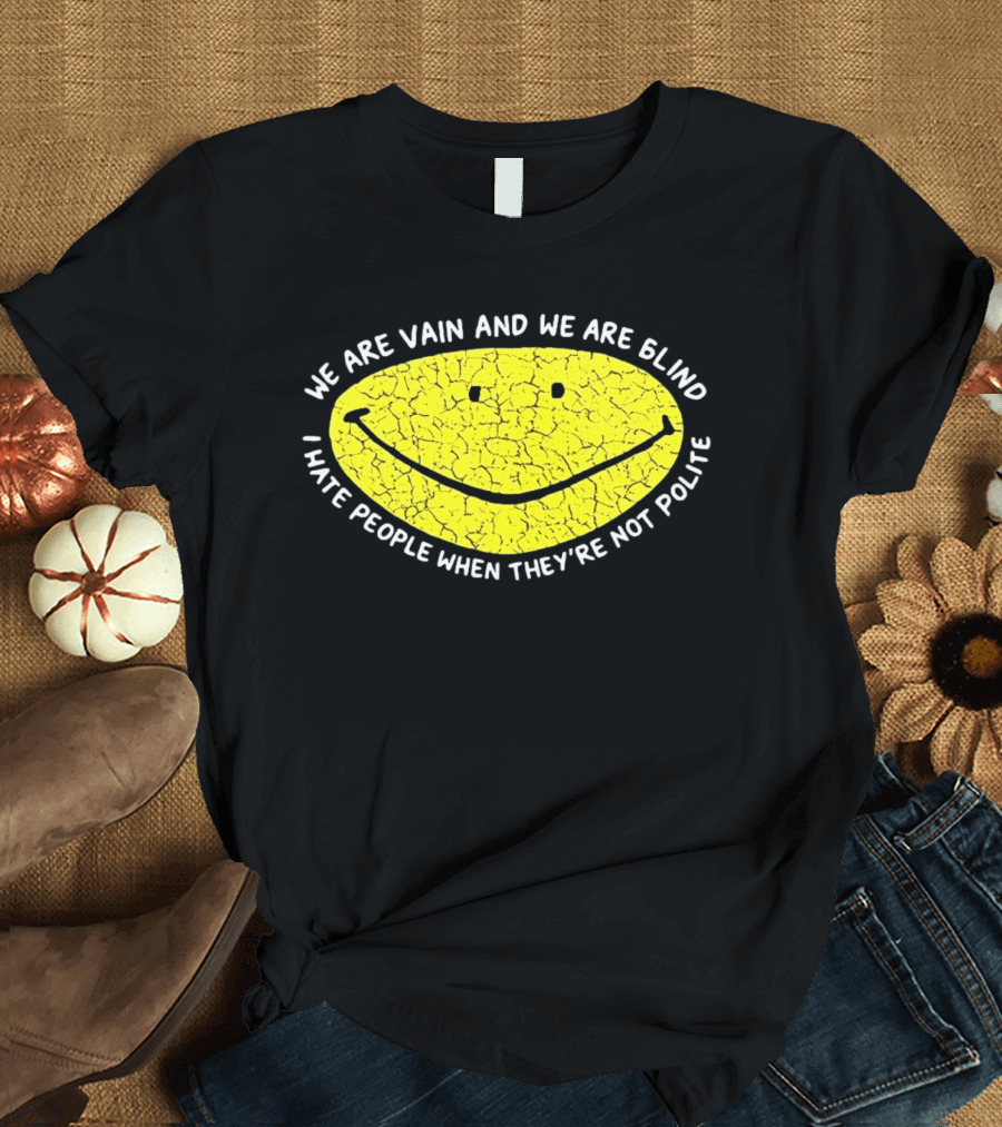 We Are Vain And We Are Blind I Hate People When They're Not Polite Smiley Face T-Shirt