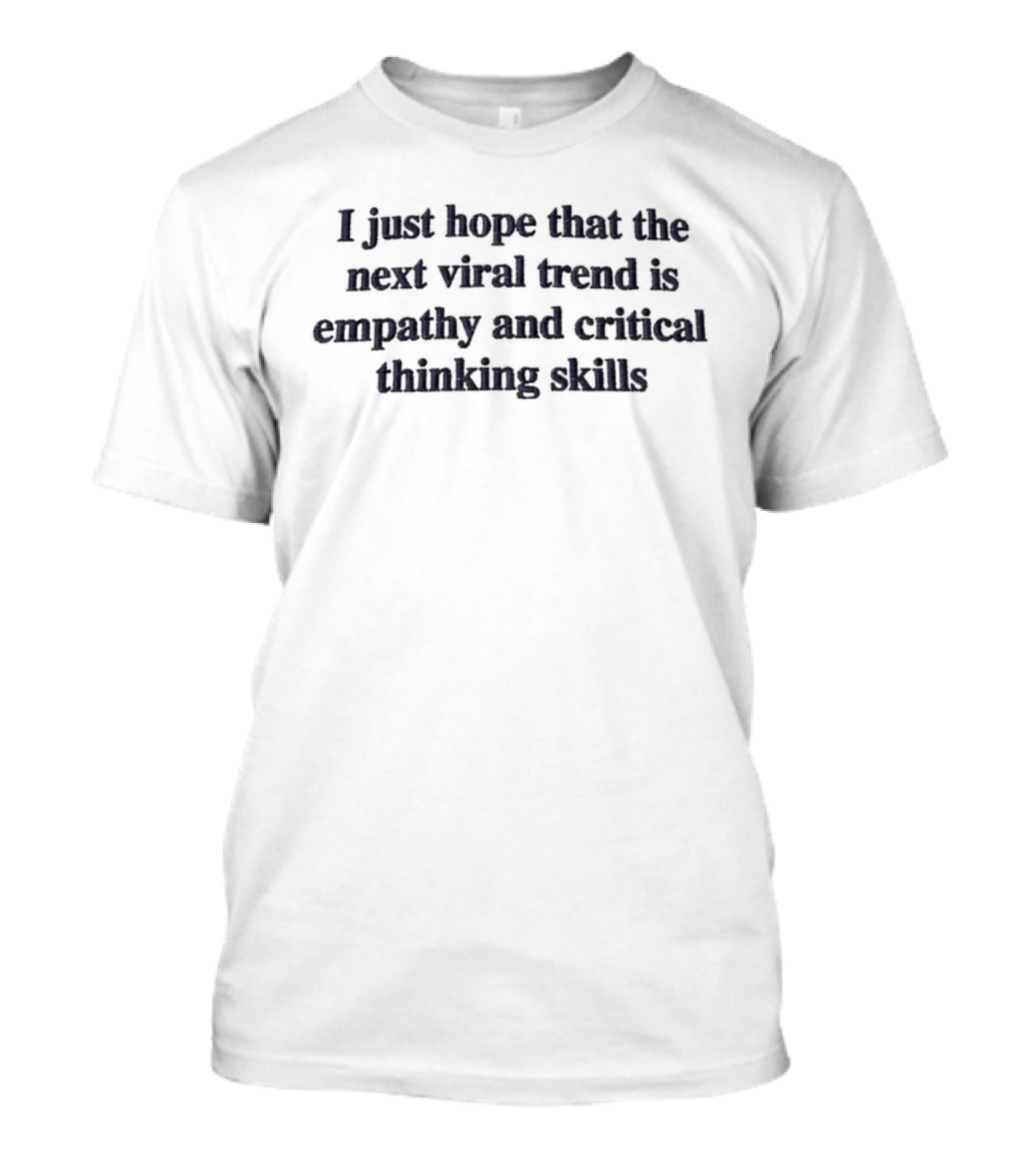 I Just Hope That The Next Viral Trend Is Empathy And Critical Thinking Skills T-Shirt