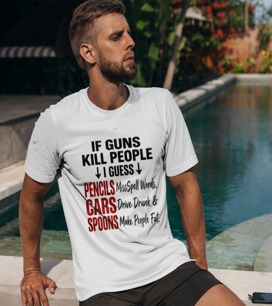 If Guns Kill People I Guess Pencils Misspell Words Cars Drive Drunk Spoons Make People Fat T-Shirt